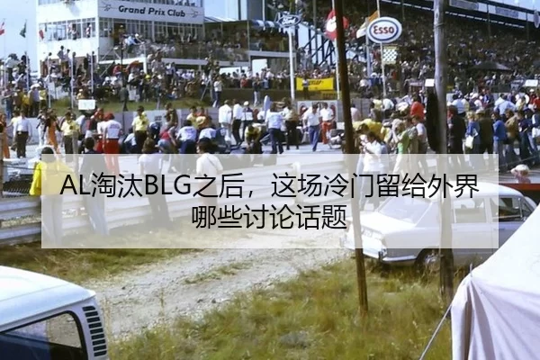 AL淘汰BLG之后，这场冷门留给外界哪些讨论话题