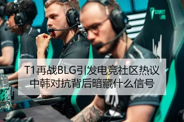 T1再战BLG引发电竞社区热议 中韩对抗背后暗藏什么信号